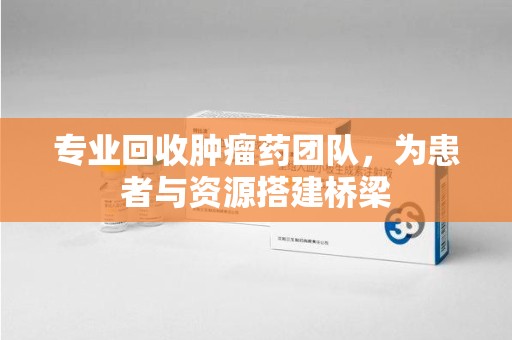 大连专业回收肿瘤药团队，为患者与资源搭建桥梁