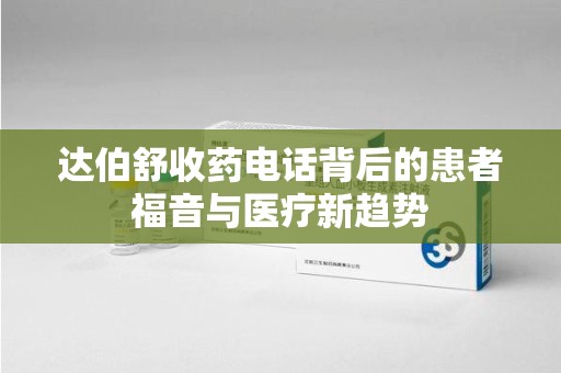 大连达伯舒收药电话背后的患者福音与医疗新趋势