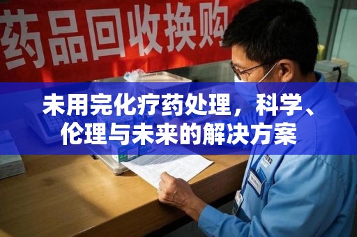 大连未用完化疗药处理，科学、伦理与未来的解决方案