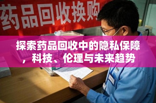 大连探索药品回收中的隐私保障，科技、伦理与未来趋势