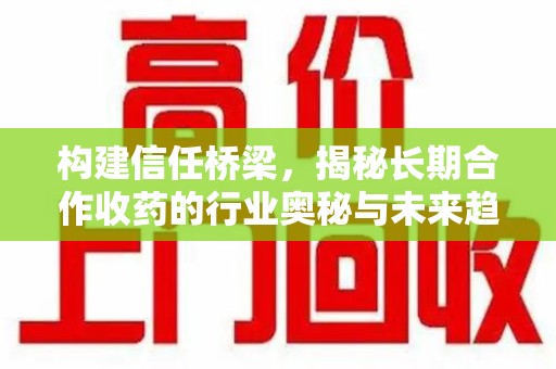 大连构建信任桥梁，揭秘长期合作收药的行业奥秘与未来趋势