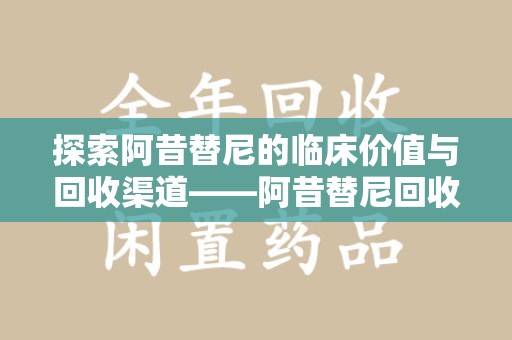 大连探索阿昔替尼的临床价值与回收渠道——阿昔替尼回收微信助力资源循环