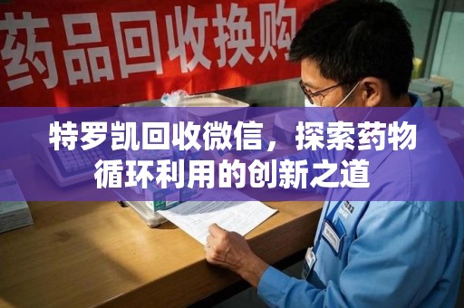 大连特罗凯回收微信，探索药物循环利用的创新之道