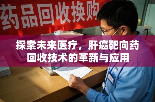 大连探索未来医疗，肝癌靶向药回收技术的革新与应用