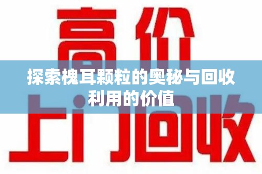 大连探索槐耳颗粒的奥秘与回收利用的价值