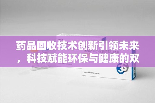 大连药品回收技术创新引领未来，科技赋能环保与健康的双重突破