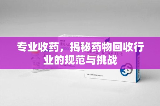 大连专业收药，揭秘药物回收行业的规范与挑战