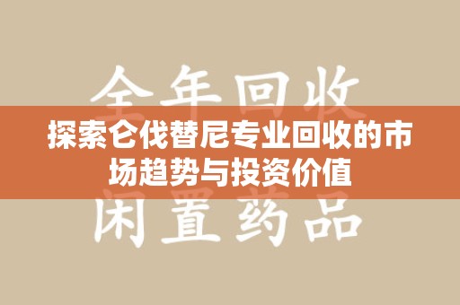 大连探索仑伐替尼专业回收的市场趋势与投资价值