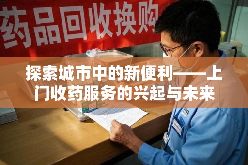 大连探索城市中的新便利——上门收药服务的兴起与未来