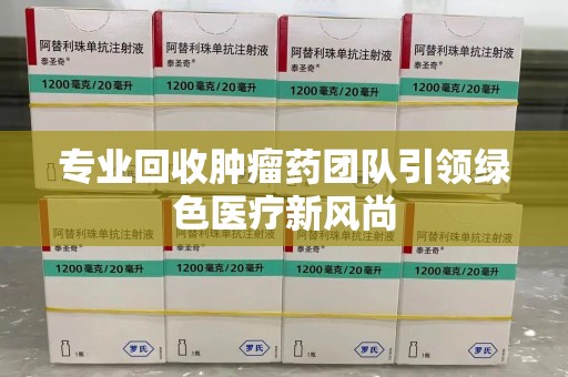 大连专业回收肿瘤药团队引领绿色医疗新风尚