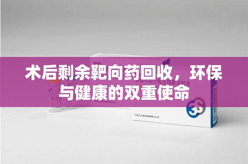 大连术后剩余靶向药回收，环保与健康的双重使命