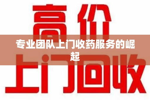 大连专业团队上门收药服务的崛起