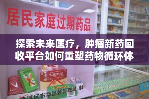 大连探索未来医疗，肿瘤新药回收平台如何重塑药物循环体系