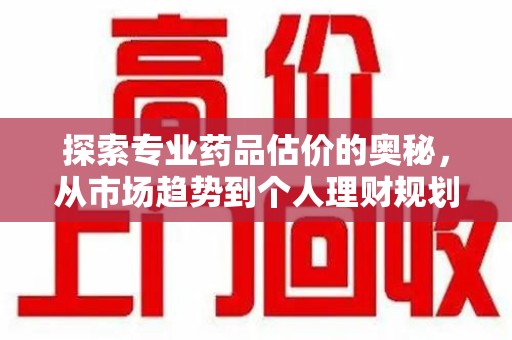 大连探索专业药品估价的奥秘，从市场趋势到个人理财规划