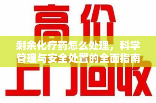 大连剩余化疗药怎么处理，科学管理与安全处置的全面指南