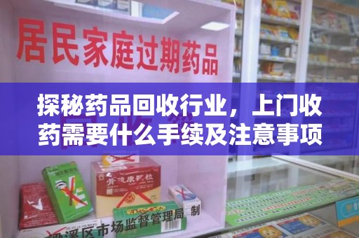 大连探秘药品回收行业，上门收药需要什么手续及注意事项