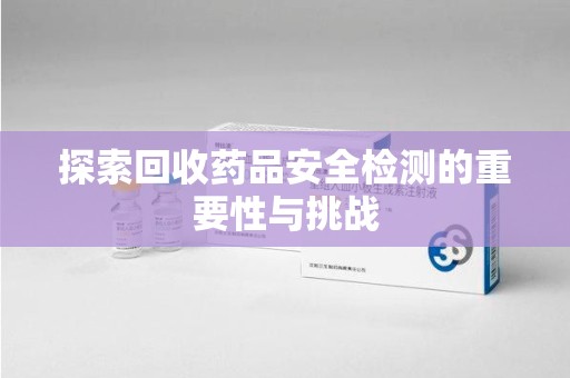 大连探索回收药品安全检测的重要性与挑战