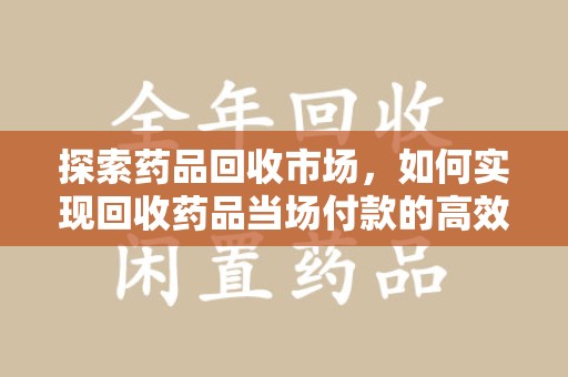 大连探索药品回收市场，如何实现回收药品当场付款的高效模式