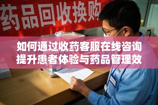 大连如何通过收药客服在线咨询提升患者体验与药品管理效率