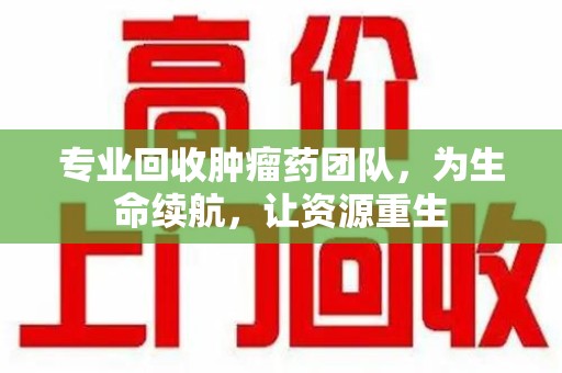 大连专业回收肿瘤药团队，为生命续航，让资源重生