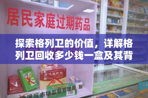 大连探索格列卫的价值，详解格列卫回收多少钱一盒及其背后的意义