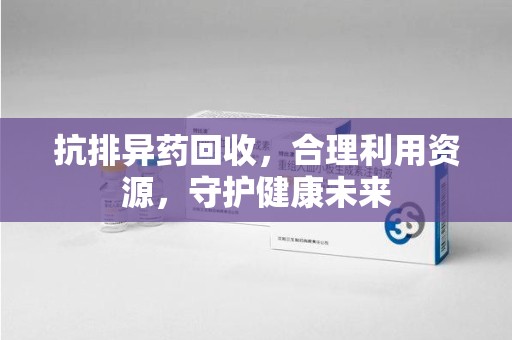 大连抗排异药回收，合理利用资源，守护健康未来