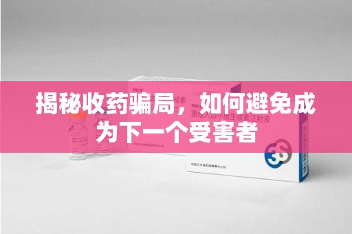 大连揭秘收药骗局，如何避免成为下一个受害者