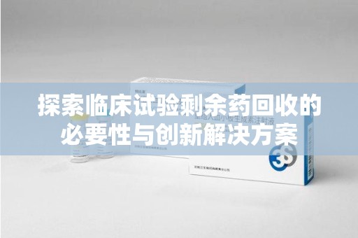 大连探索临床试验剩余药回收的必要性与创新解决方案