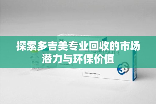 大连探索多吉美专业回收的市场潜力与环保价值