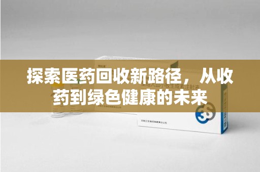 大连探索医药回收新路径，从收药到绿色健康的未来
