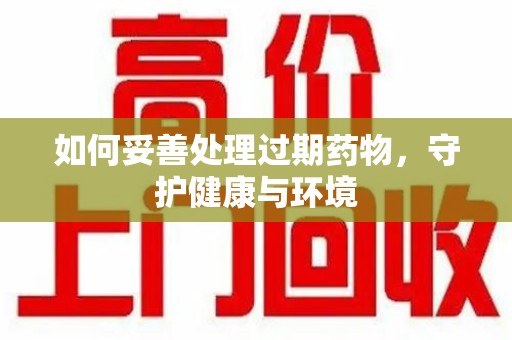 大连如何妥善处理过期药物，守护健康与环境