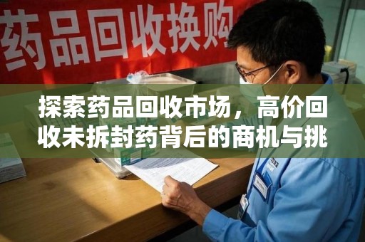 大连探索药品回收市场，高价回收未拆封药背后的商机与挑战