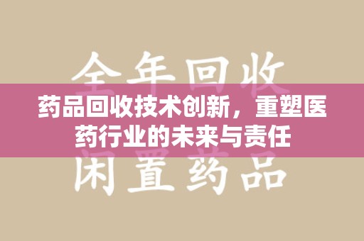 大连药品回收技术创新，重塑医药行业的未来与责任