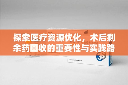 大连探索医疗资源优化，术后剩余药回收的重要性与实践路径