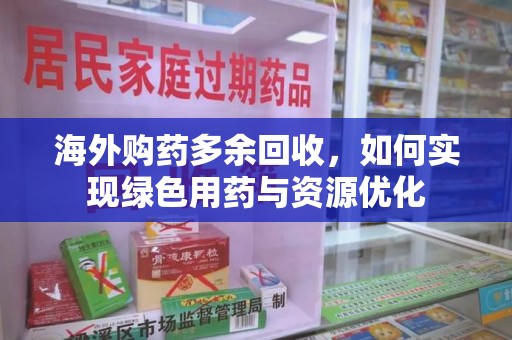 大连海外购药多余回收，如何实现绿色用药与资源优化