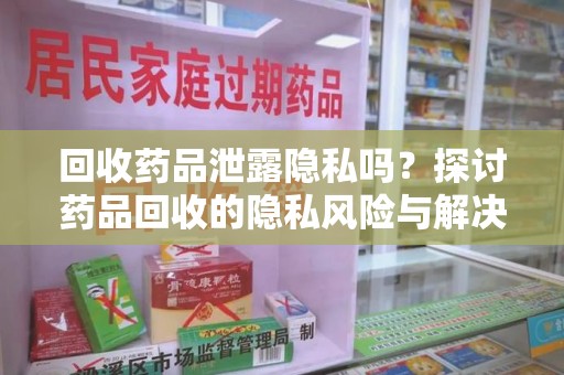 大连回收药品泄露隐私吗？探讨药品回收的隐私风险与解决方案