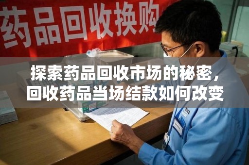 大连探索药品回收市场的秘密，回收药品当场结款如何改变行业规则