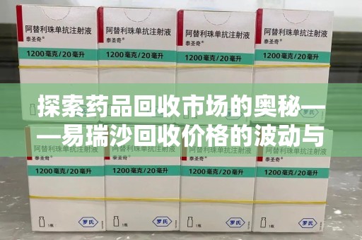 大连探索药品回收市场的奥秘——易瑞沙回收价格的波动与影响