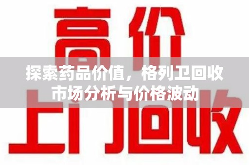 大连探索药品价值，格列卫回收市场分析与价格波动