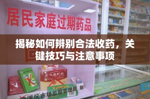 大连揭秘如何辨别合法收药，关键技巧与注意事项