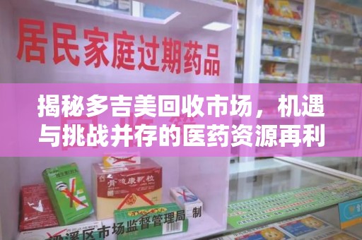 大连揭秘多吉美回收市场，机遇与挑战并存的医药资源再利用之道