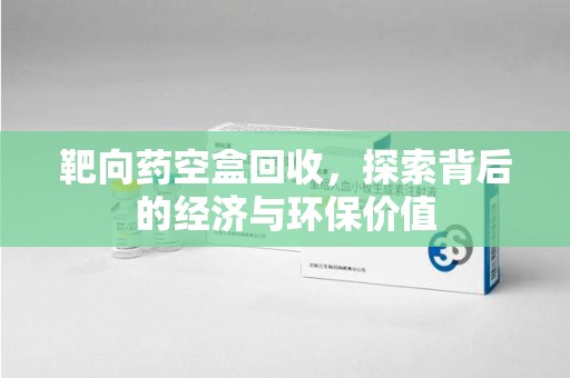 大连靶向药空盒回收，探索背后的经济与环保价值