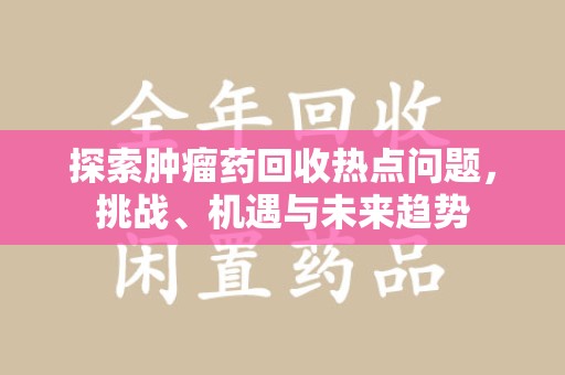大连探索肿瘤药回收热点问题，挑战、机遇与未来趋势