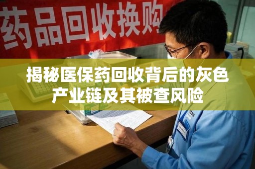 大连揭秘医保药回收背后的灰色产业链及其被查风险