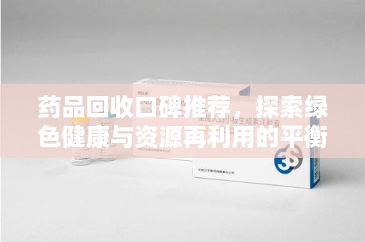 大连药品回收口碑推荐，探索绿色健康与资源再利用的平衡点