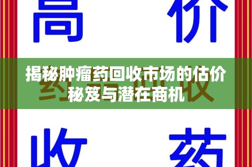 大连揭秘肿瘤药回收市场的估价秘笈与潜在商机