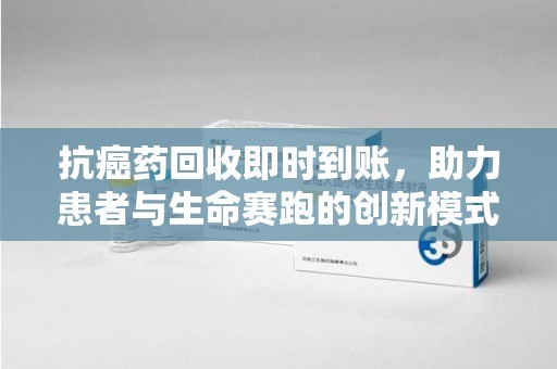 大连抗癌药回收即时到账，助力患者与生命赛跑的创新模式