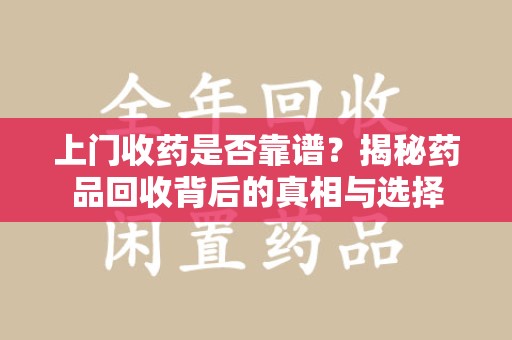 大连上门收药是否靠谱？揭秘药品回收背后的真相与选择