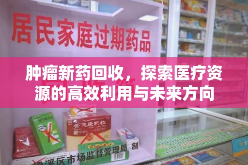 大连肿瘤新药回收，探索医疗资源的高效利用与未来方向