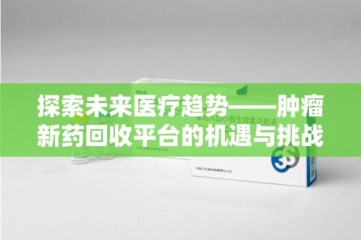 大连探索未来医疗趋势——肿瘤新药回收平台的机遇与挑战